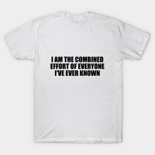 I am the combined effort of everyone I've ever known T-Shirt